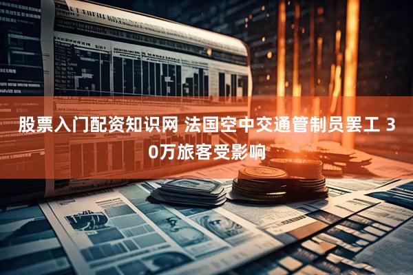 股票入门配资知识网 法国空中交通管制员罢工 30万旅客受影响