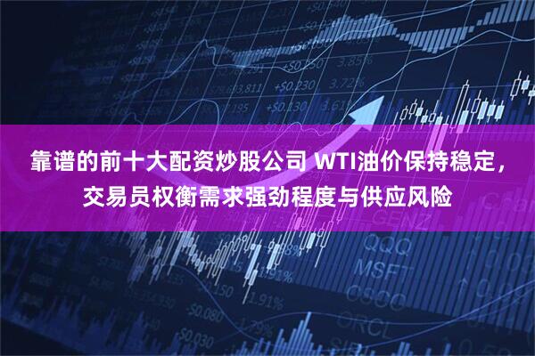 靠谱的前十大配资炒股公司 WTI油价保持稳定，交易员权衡需求强劲程度与供应风险