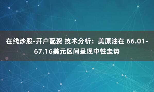 在线炒股-开户配资 技术分析：美原油在 66.01-67.16美元区间呈现中性走势