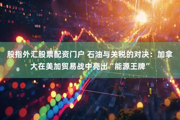 股指外汇股票配资门户 石油与关税的对决：加拿大在美加贸易战中亮出“能源王牌”