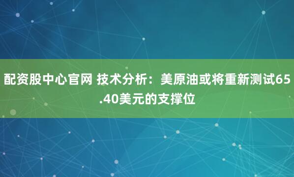 配资股中心官网 技术分析：美原油或将重新测试65.40美元的支撑位