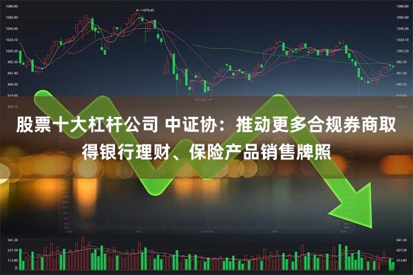 股票十大杠杆公司 中证协：推动更多合规券商取得银行理财、保险产品销售牌照