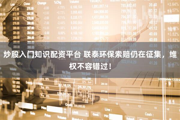 炒股入门知识配资平台 联泰环保索赔仍在征集，维权不容错过！