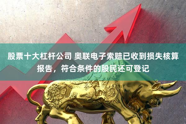股票十大杠杆公司 奥联电子索赔已收到损失核算报告，符合条件的股民还可登记
