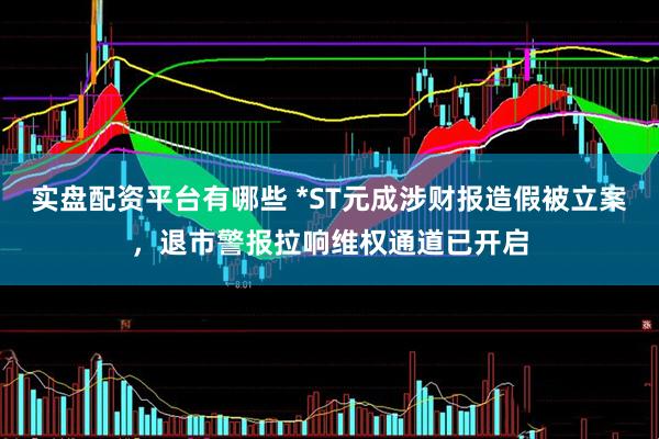 实盘配资平台有哪些 *ST元成涉财报造假被立案，退市警报拉响维权通道已开启