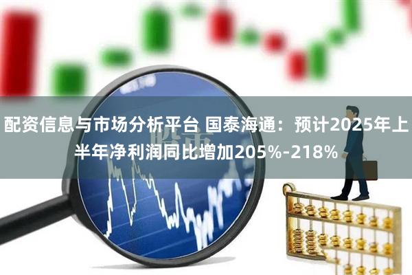 配资信息与市场分析平台 国泰海通：预计2025年上半年净利润同比增加205%-218%
