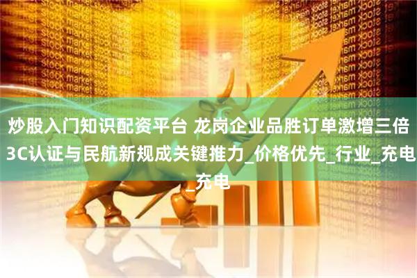 炒股入门知识配资平台 龙岗企业品胜订单激增三倍 3C认证与民航新规成关键推力_价格优先_行业_充电