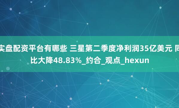 实盘配资平台有哪些 三星第二季度净利润35亿美元 同比大降48.83%_约合_观点_hexun