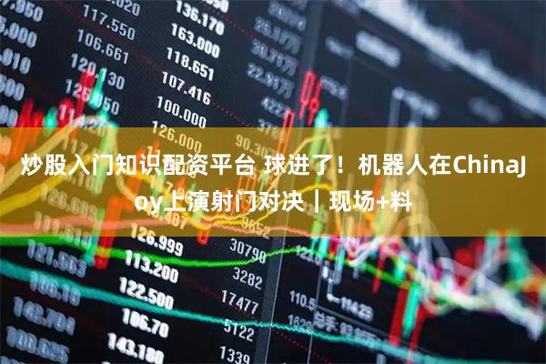 炒股入门知识配资平台 球进了！机器人在ChinaJoy上演射门对决｜现场+料