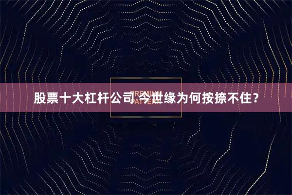 股票十大杠杆公司 今世缘为何按捺不住？