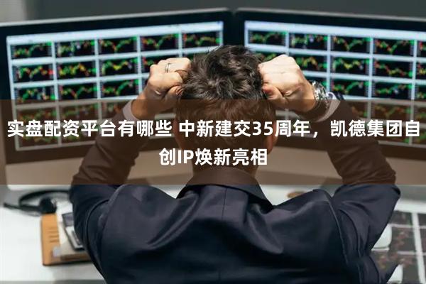 实盘配资平台有哪些 中新建交35周年，凯德集团自创IP焕新亮相