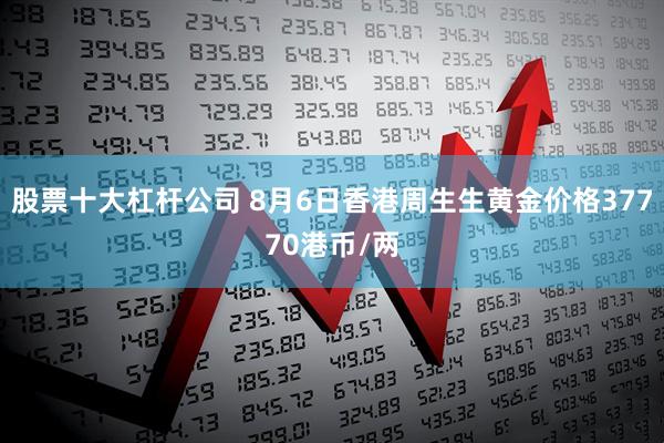 股票十大杠杆公司 8月6日香港周生生黄金价格37770港币/两