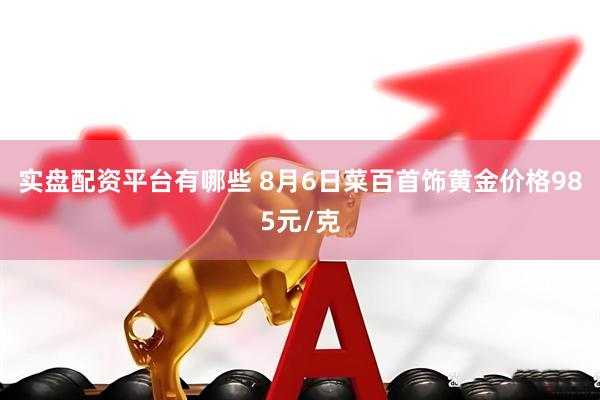 实盘配资平台有哪些 8月6日菜百首饰黄金价格985元/克