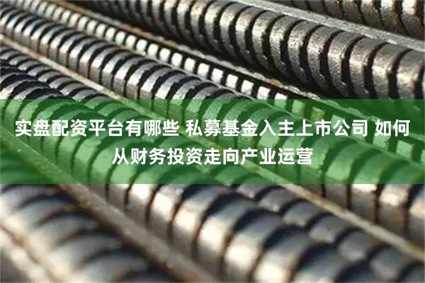 实盘配资平台有哪些 私募基金入主上市公司 如何从财务投资走向产业运营
