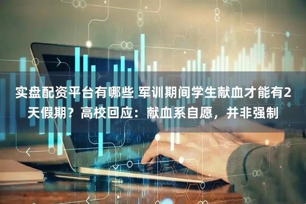 实盘配资平台有哪些 军训期间学生献血才能有2天假期？高校回应：献血系自愿，并非强制