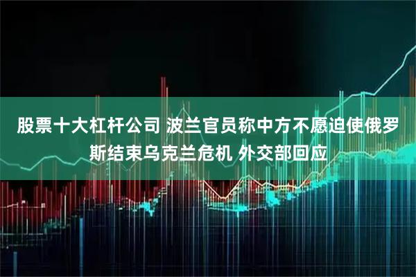 股票十大杠杆公司 波兰官员称中方不愿迫使俄罗斯结束乌克兰危机 外交部回应