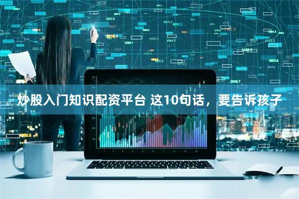 炒股入门知识配资平台 这10句话，要告诉孩子
