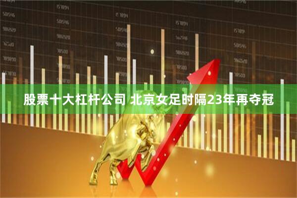 股票十大杠杆公司 北京女足时隔23年再夺冠