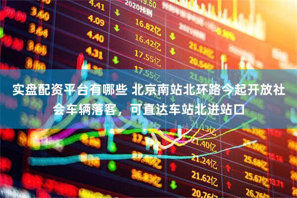 实盘配资平台有哪些 北京南站北环路今起开放社会车辆落客，可直达车站北进站口