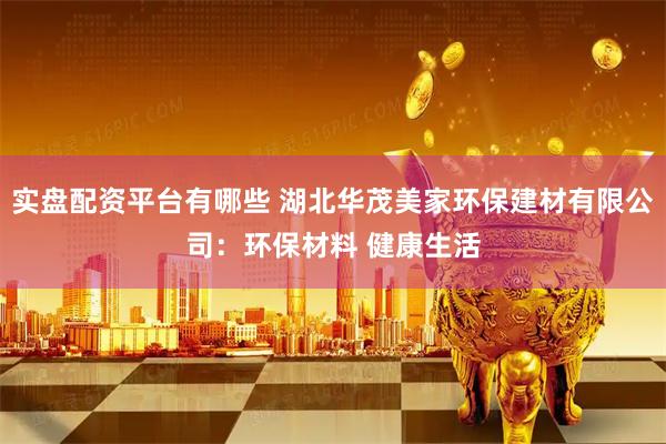 实盘配资平台有哪些 湖北华茂美家环保建材有限公司：环保材料 健康生活