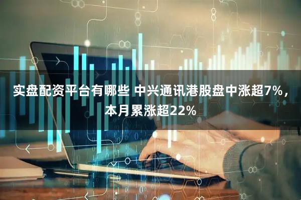 实盘配资平台有哪些 中兴通讯港股盘中涨超7%，本月累涨超22%