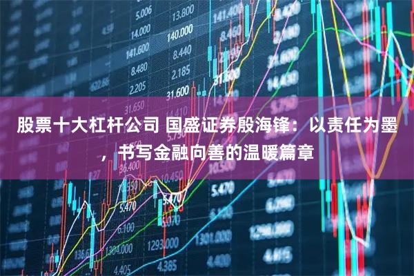 股票十大杠杆公司 国盛证券殷海锋：以责任为墨，书写金融向善的温暖篇章