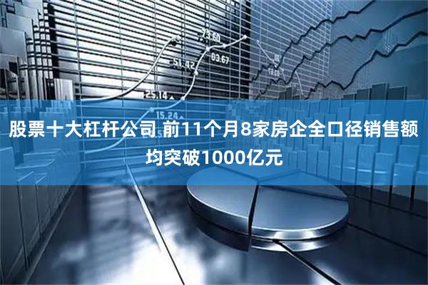 股票十大杠杆公司 前11个月8家房企全口径销售额均突破1000亿元