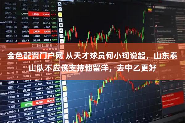 金色配资门户网 从天才球员何小珂说起，山东泰山队不应该支持他留洋，去中乙更好