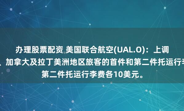 办理股票配资 美国联合航空(UAL.O)：上调美国、墨西哥、加拿大及拉丁美洲地区旅客的首件和第二件托运行李费各10美元。