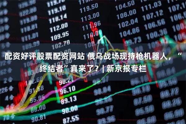 配资好评股票配资网站 俄乌战场现持枪机器人，“终结者”真来了？| 新京报专栏