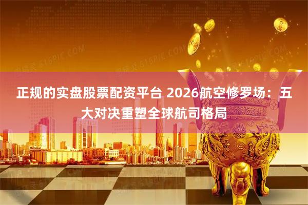 正规的实盘股票配资平台 2026航空修罗场：五大对决重塑全球航司格局