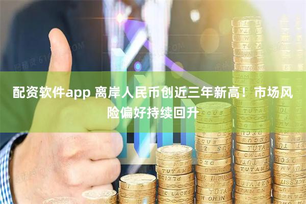 配资软件app 离岸人民币创近三年新高！市场风险偏好持续回升