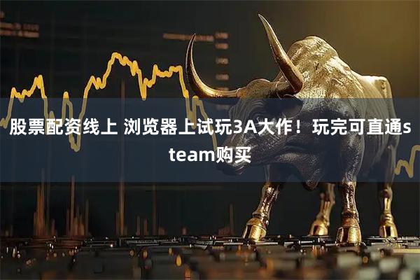 股票配资线上 浏览器上试玩3A大作！玩完可直通steam购买