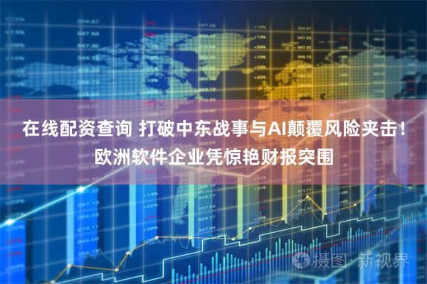 在线配资查询 打破中东战事与AI颠覆风险夹击！欧洲软件企业凭惊艳财报突围