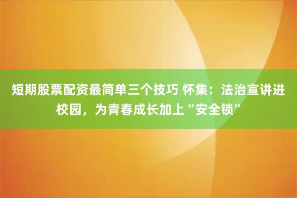 短期股票配资最简单三个技巧 怀集:法治宣讲进校园,为青春成长加上“安全锁”