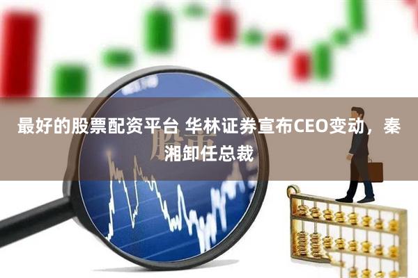 最好的股票配资平台 华林证券宣布CEO变动，秦湘卸任总裁
