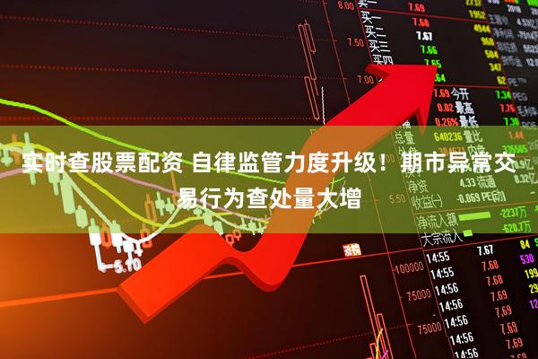 实时查股票配资 自律监管力度升级！期市异常交易行为查处量大增