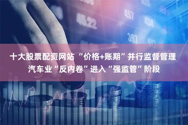 十大股票配资网站 “价格+账期”并行监督管理 汽车业“反内卷”进入“强监管”阶段