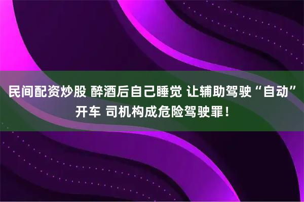 民间配资炒股 醉酒后自己睡觉 让辅助驾驶“自动”开车 司机构成危险驾驶罪!