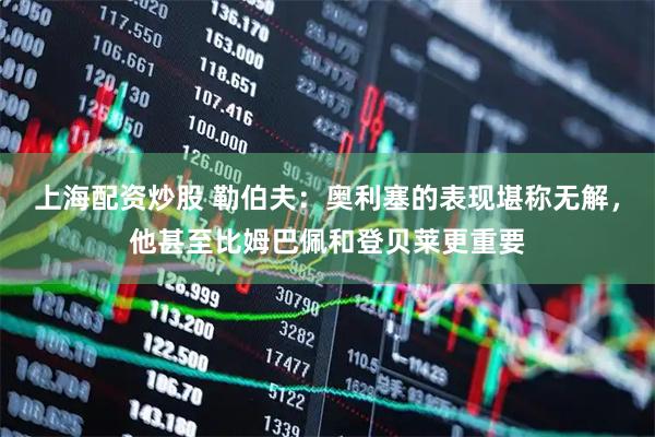 上海配资炒股 勒伯夫：奥利塞的表现堪称无解，他甚至比姆巴佩和登贝莱更重要