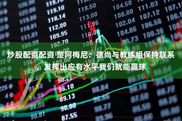 炒股配资配资 楚阿梅尼：德尚与教练组保持联系，发挥出应有水平我们就能赢球