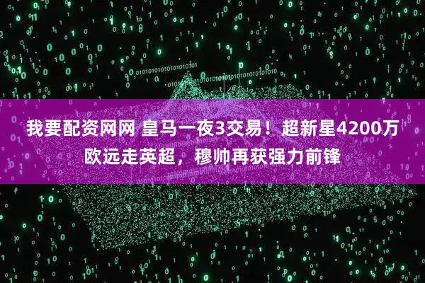 我要配资网网 皇马一夜3交易！超新星4200万欧远走英超，穆帅再获强力前锋