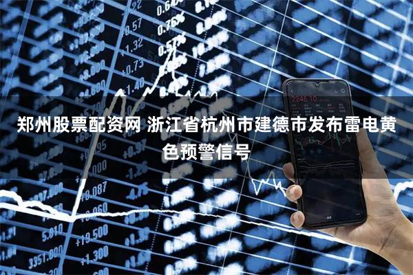 郑州股票配资网 浙江省杭州市建德市发布雷电黄色预警信号