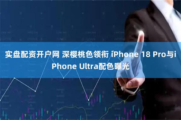 实盘配资开户网 深樱桃色领衔 iPhone 18 Pro与iPhone Ultra配色曝光