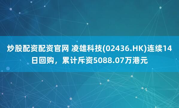 炒股配资配资官网 凌雄科技(02436.HK)连续14日回购，累计斥资5088.07万港元