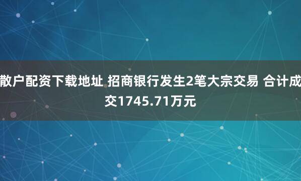 散户配资下载地址 招商银行发生2笔大宗交易 合计成交1745.71万元