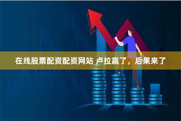 在线股票配资配资网站 卢拉赢了，后果来了