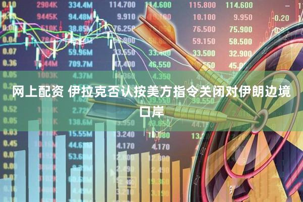 网上配资 伊拉克否认按美方指令关闭对伊朗边境口岸